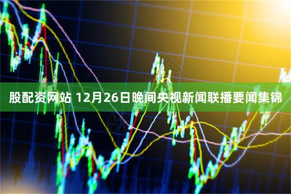 股配资网站 12月26日晚间央视新闻联播要闻集锦