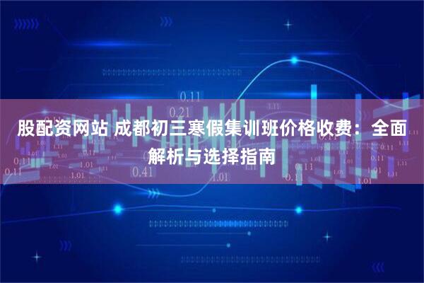 股配资网站 成都初三寒假集训班价格收费：全面解析与选择指南