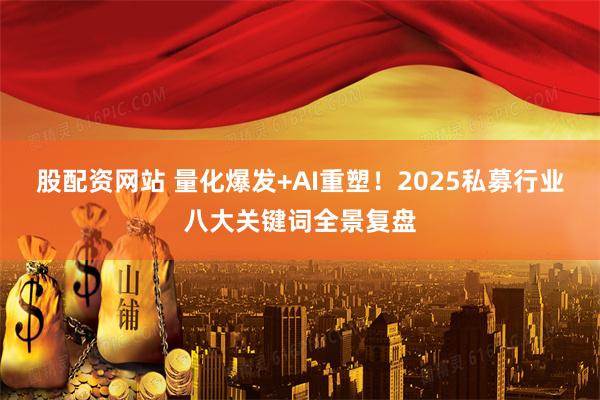 股配资网站 量化爆发+AI重塑!2025私募行业八大关键词全景复盘