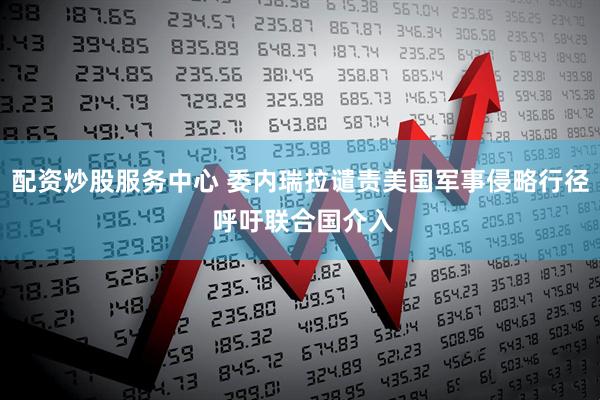 配资炒股服务中心 委内瑞拉谴责美国军事侵略行径 呼吁联合国介入