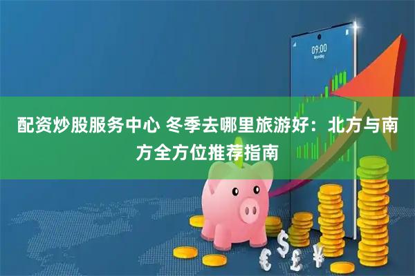 配资炒股服务中心 冬季去哪里旅游好：北方与南方全方位推荐指南