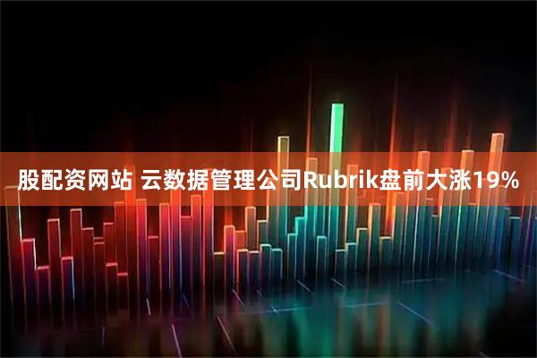 股配资网站 云数据管理公司Rubrik盘前大涨19%