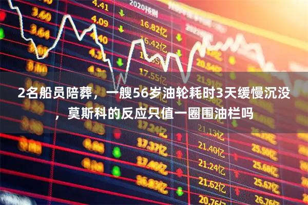 2名船员陪葬，一艘56岁油轮耗时3天缓慢沉没，莫斯科的反应只值一圈围油栏吗
