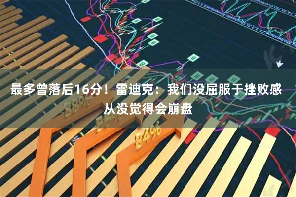 最多曾落后16分！雷迪克：我们没屈服于挫败感 从没觉得会崩盘