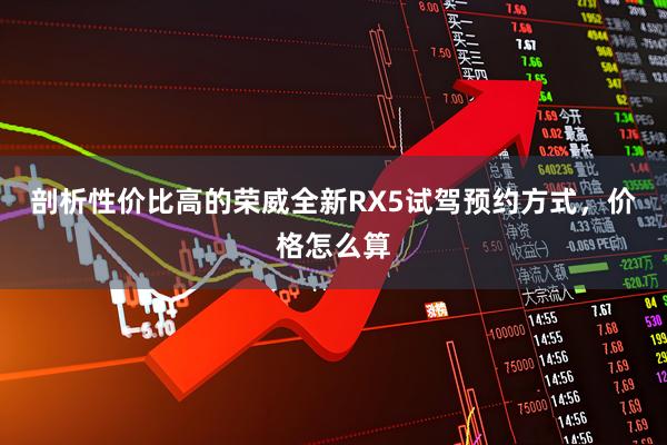 剖析性价比高的荣威全新RX5试驾预约方式，价格怎么算