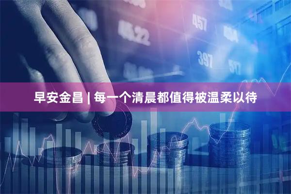 早安金昌 | 每一个清晨都值得被温柔以待