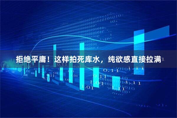 拒绝平庸！这样拍死库水，纯欲感直接拉满