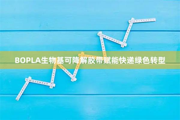 BOPLA生物基可降解胶带赋能快递绿色转型