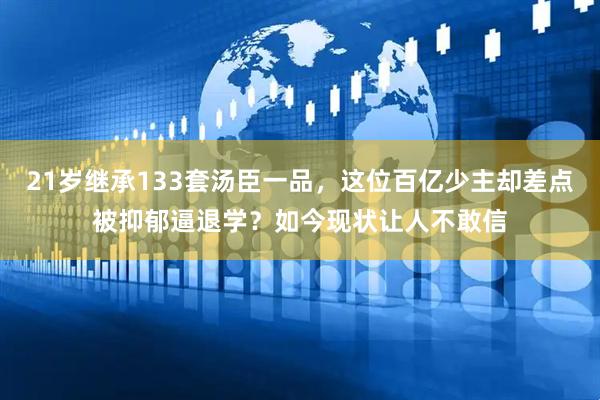 21岁继承133套汤臣一品，这位百亿少主却差点被抑郁逼退学？如今现状让人不敢信