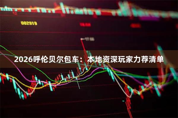 2026呼伦贝尔包车：本地资深玩家力荐清单