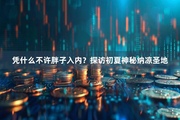 凭什么不许胖子入内？探访初夏神秘纳凉圣地
