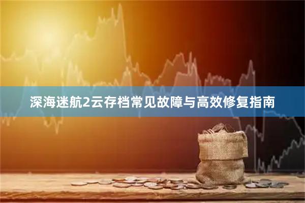 深海迷航2云存档常见故障与高效修复指南