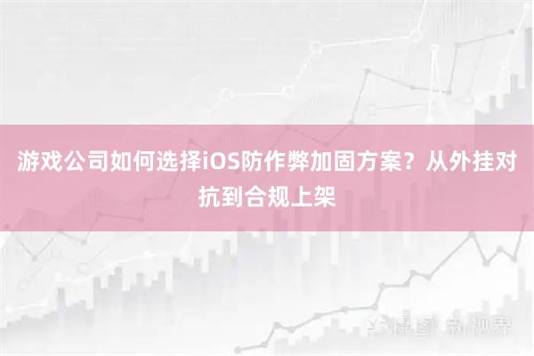游戏公司如何选择iOS防作弊加固方案？从外挂对抗到合规上架